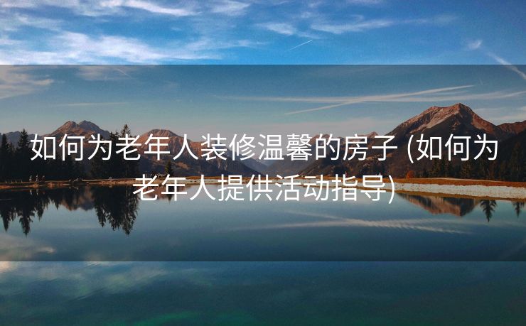 如何为老年人装修温馨的房子 (如何为老年人提供活动指导)