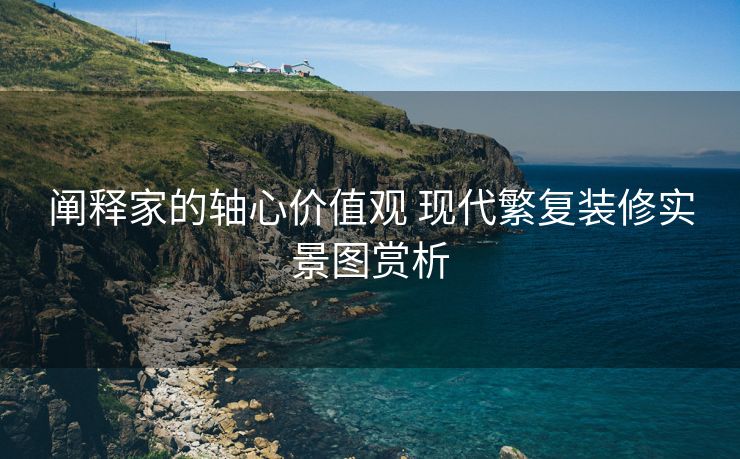 阐释家的轴心价值观 现代繁复装修实景图赏析