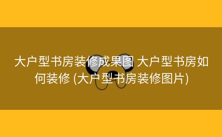 大户型书房装修成果图 大户型书房如何装修 (大户型书房装修图片)