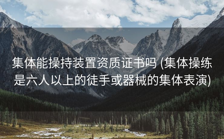 集体能操持装置资质证书吗 (集体操练是六人以上的徒手或器械的集体表演)