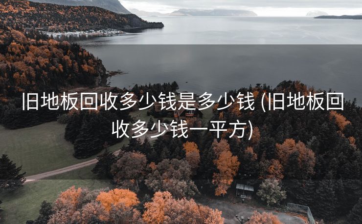 旧地板回收多少钱是多少钱 (旧地板回收多少钱一平方)