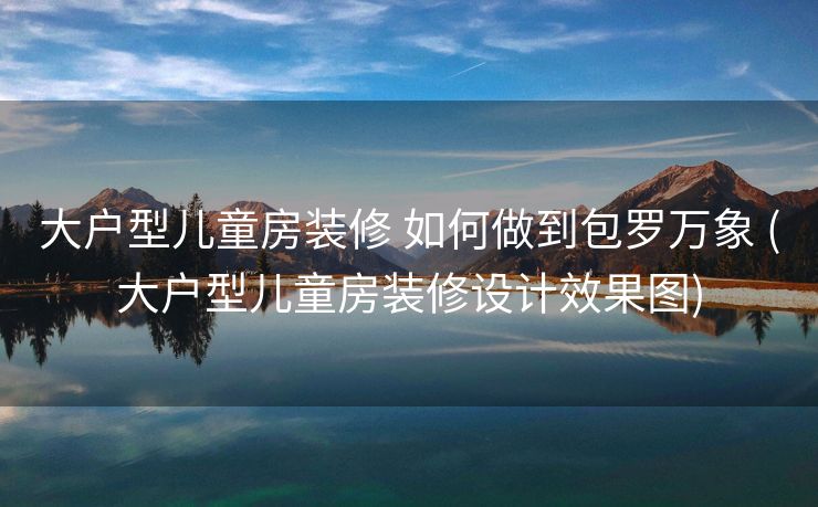 大户型儿童房装修 如何做到包罗万象 (大户型儿童房装修设计效果图)