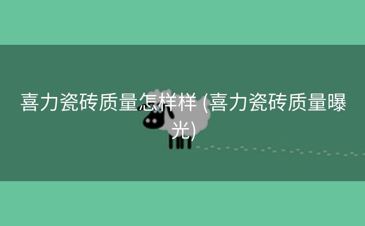 喜力瓷砖质量怎样样 (喜力瓷砖质量曝光)