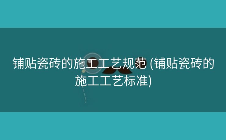 铺贴瓷砖的施工工艺规范 (铺贴瓷砖的施工工艺标准)
