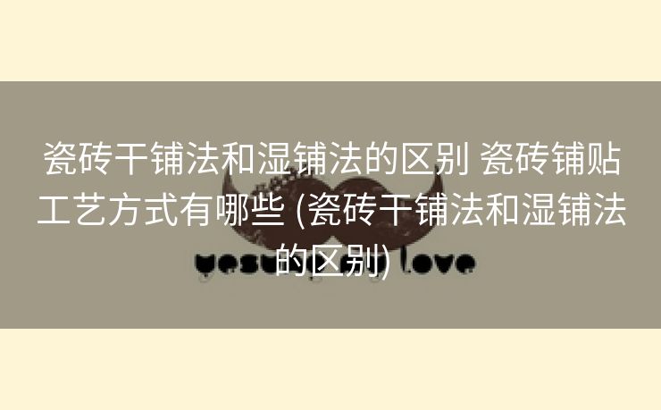 瓷砖干铺法和湿铺法的区别 瓷砖铺贴工艺方式有哪些 (瓷砖干铺法和湿铺法的区别)