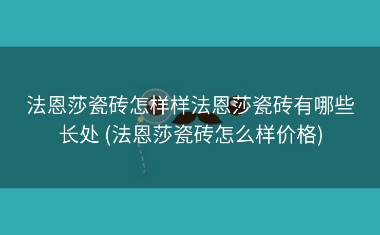 法恩莎瓷砖怎样样法恩莎瓷砖有哪些长处 (法恩莎瓷砖怎么样价格)