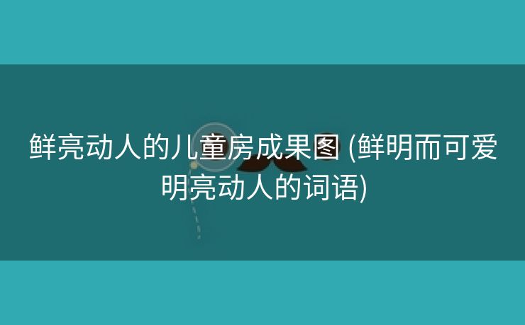 鲜亮动人的儿童房成果图 (鲜明而可爱明亮动人的词语)