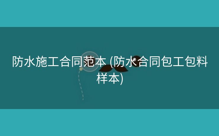 防水施工合同范本 (防水合同包工包料样本)