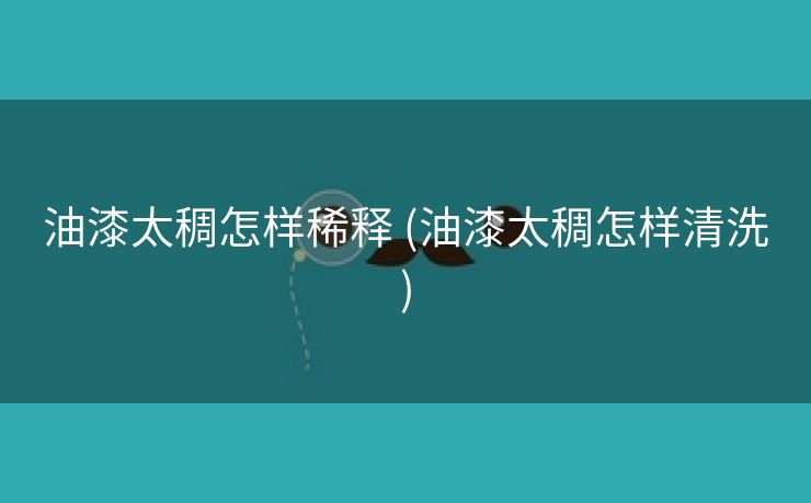 油漆太稠怎样稀释 (油漆太稠怎样清洗)