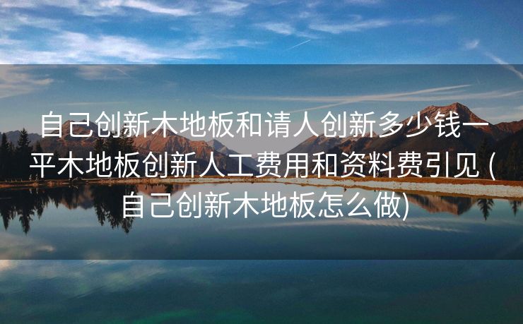 自己创新木地板和请人创新多少钱一平木地板创新人工费用和资料费引见 (自己创新木地板怎么做)