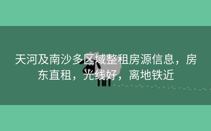 天河及南沙多区域整租房源信息，房东直租，光线好，离地铁近