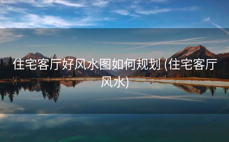 住宅客厅好风水图如何规划 (住宅客厅风水)