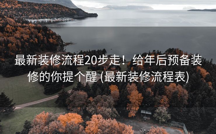 最新装修流程20步走！给年后预备装修的你提个醒 (最新装修流程表)