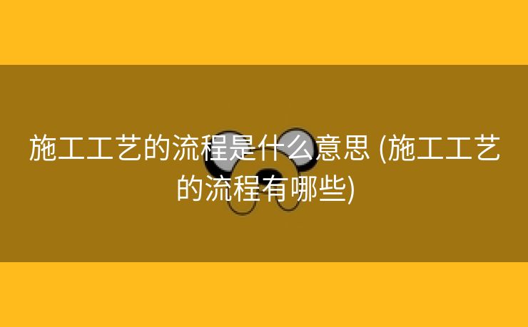 施工工艺的流程是什么意思 (施工工艺的流程有哪些)