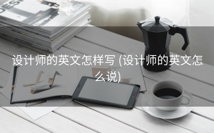 设计师的英文怎样写 (设计师的英文怎么说)