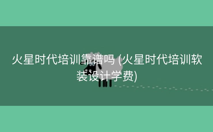 火星时代培训靠谱吗 (火星时代培训软装设计学费)