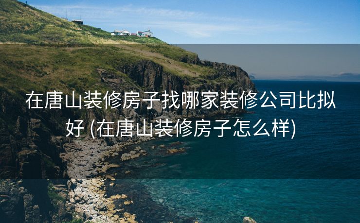 在唐山装修房子找哪家装修公司比拟好 (在唐山装修房子怎么样)