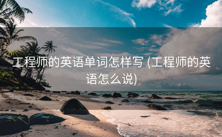 工程师的英语单词怎样写 (工程师的英语怎么说)