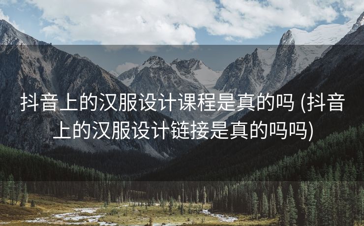 抖音上的汉服设计课程是真的吗 (抖音上的汉服设计链接是真的吗吗)