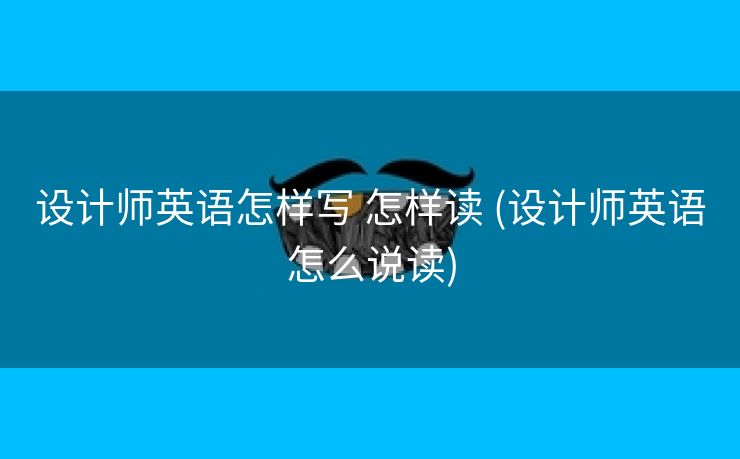 设计师英语怎样写 怎样读 (设计师英语怎么说读)