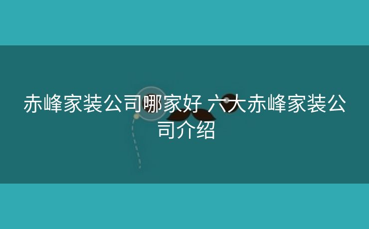 赤峰家装公司哪家好 六大赤峰家装公司介绍