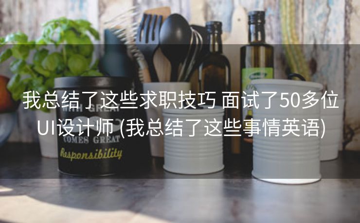 我总结了这些求职技巧 面试了50多位UI设计师 (我总结了这些事情英语)