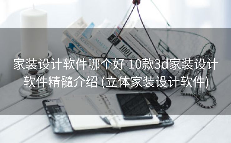 家装设计软件哪个好 10款3d家装设计软件精髓介绍 (立体家装设计软件)