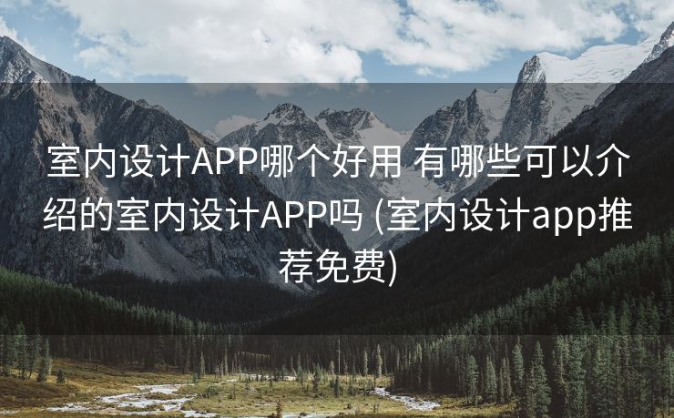 室内设计APP哪个好用 有哪些可以介绍的室内设计APP吗 (室内设计app推荐免费)