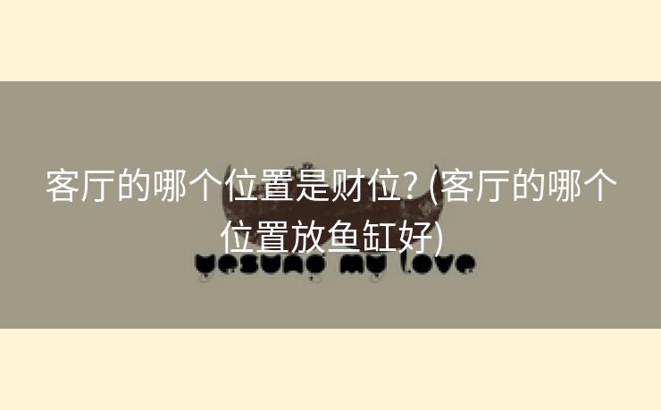 客厅的哪个位置是财位? (客厅的哪个位置放鱼缸好)