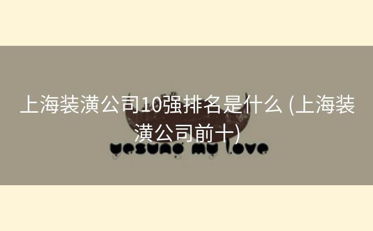 上海装潢公司10强排名是什么 (上海装潢公司前十)