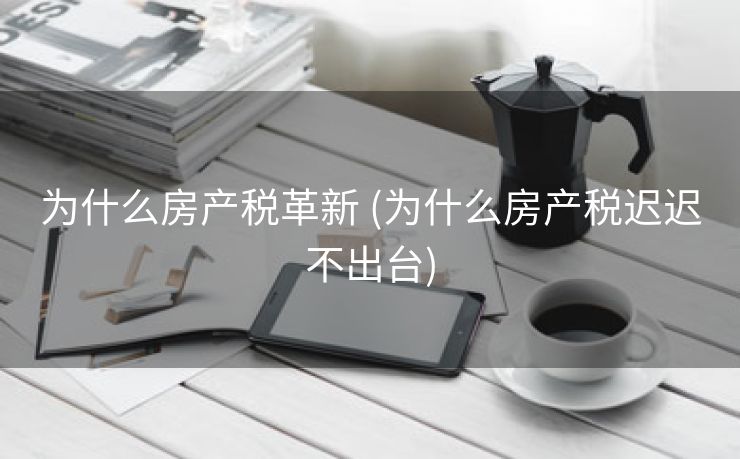 为什么房产税革新 (为什么房产税迟迟不出台)