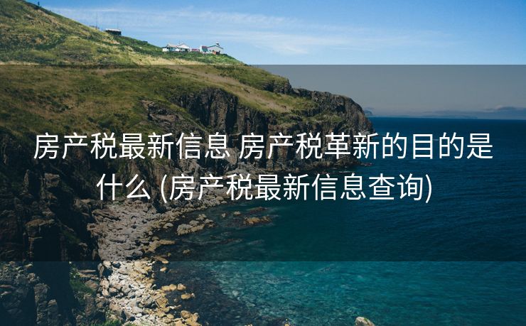 房产税最新信息 房产税革新的目的是什么 (房产税最新信息查询)