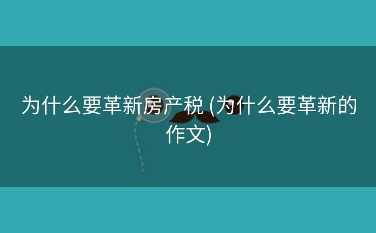 为什么要革新房产税 (为什么要革新的作文)