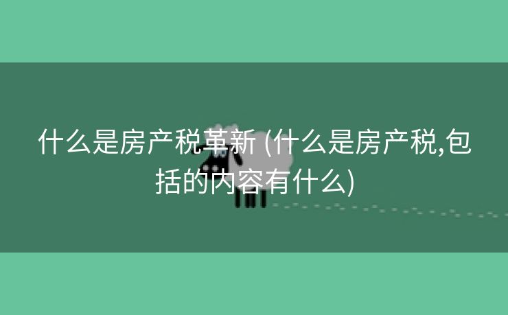 什么是房产税革新 (什么是房产税,包括的内容有什么)