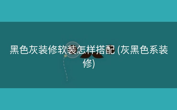 黑色灰装修软装怎样搭配 (灰黑色系装修)