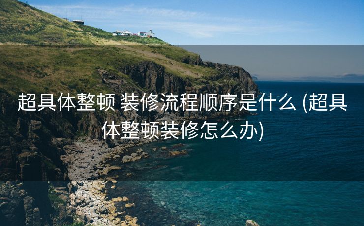 超具体整顿 装修流程顺序是什么 (超具体整顿装修怎么办)