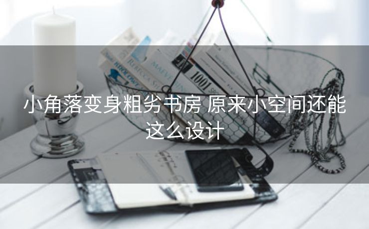 小角落变身粗劣书房 原来小空间还能这么设计