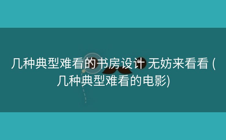 几种典型难看的书房设计 无妨来看看 (几种典型难看的电影)