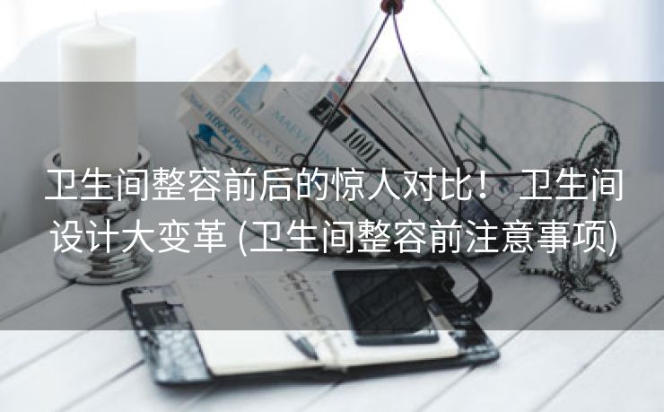 卫生间整容前后的惊人对比！ 卫生间设计大变革 (卫生间整容前注意事项)