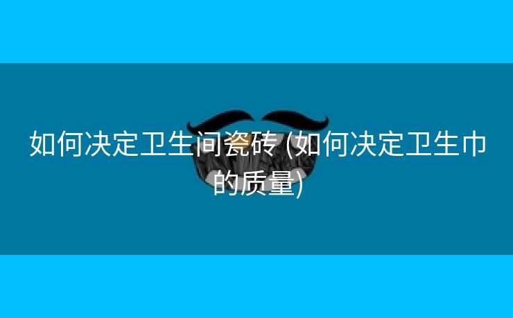 如何决定卫生间瓷砖 (如何决定卫生巾的质量)