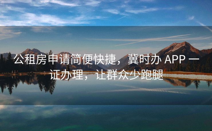 公租房申请简便快捷，冀时办 APP 一证办理，让群众少跑腿