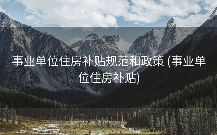 事业单位住房补贴规范和政策 (事业单位住房补贴)