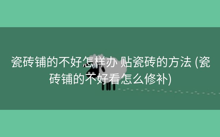 瓷砖铺的不好怎样办 贴瓷砖的方法 (瓷砖铺的不好看怎么修补)