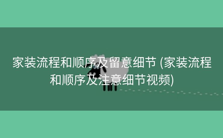 家装流程和顺序及留意细节 (家装流程和顺序及注意细节视频)