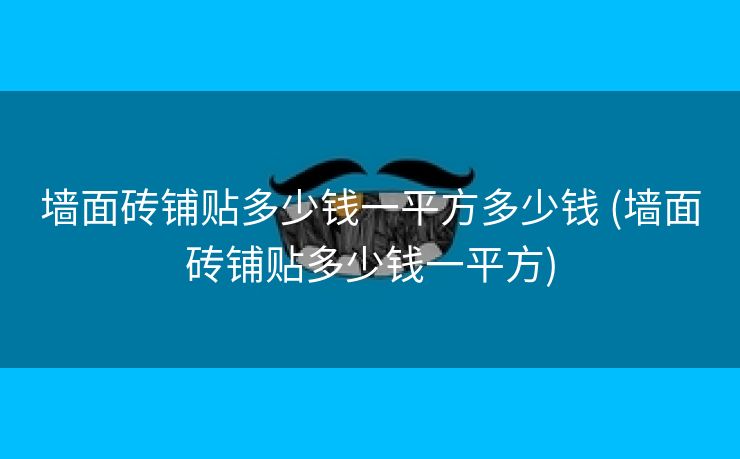 墙面砖铺贴多少钱一平方多少钱 (墙面砖铺贴多少钱一平方)