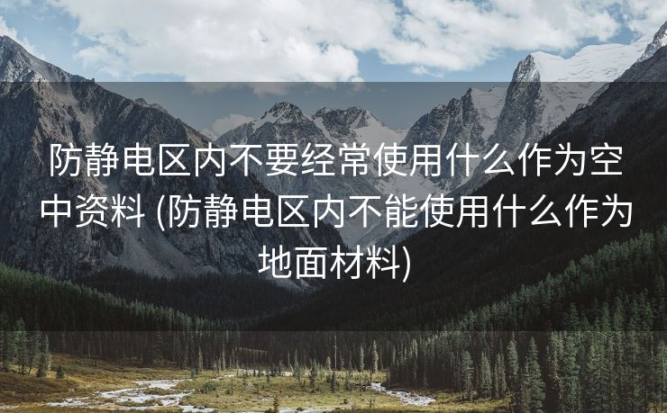 防静电区内不要经常使用什么作为空中资料 (防静电区内不能使用什么作为地面材料)