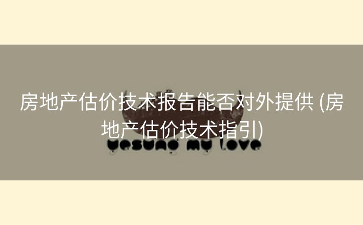 房地产估价技术报告能否对外提供 (房地产估价技术指引)