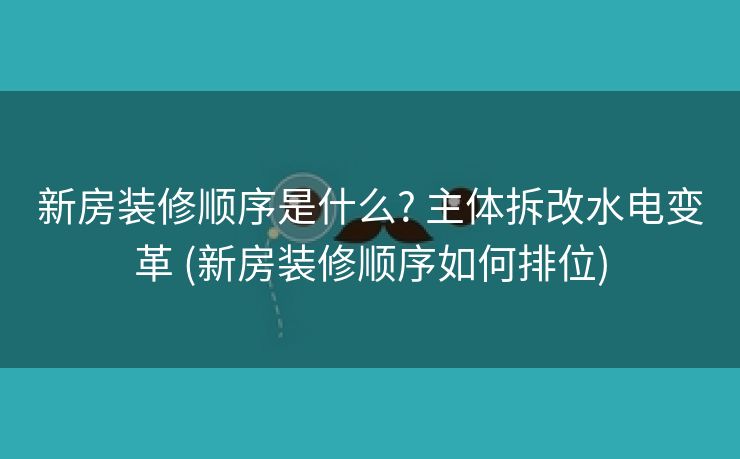新房装修顺序是什么? 主体拆改水电变革 (新房装修顺序如何排位)