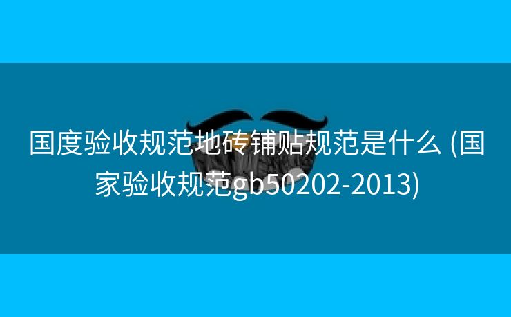 国度验收规范地砖铺贴规范是什么 (国家验收规范gb50202-2013)