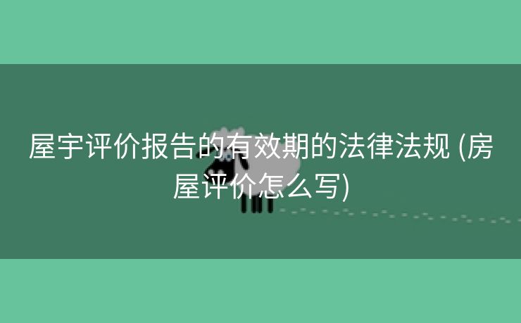屋宇评价报告的有效期的法律法规 (房屋评价怎么写)